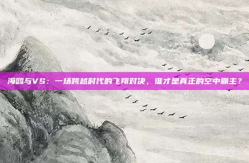 海鸥与VS：一场跨越时代的飞翔对决，谁才是真正的空中霸主？