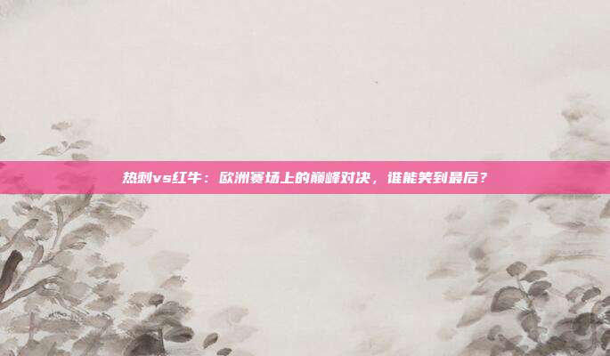热刺vs红牛:欧洲赛场上的巅峰对决,谁能笑到最后?