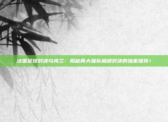 法国足球对决乌克兰：揭秘两大强队巅峰对决的独家推荐！