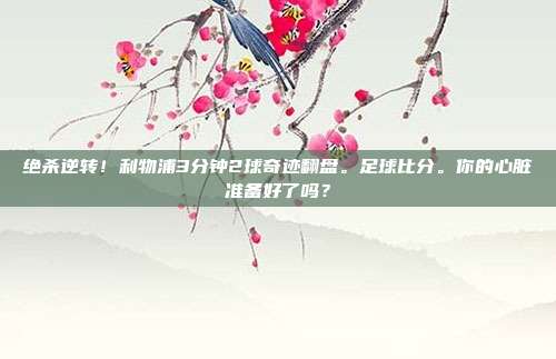 绝杀逆转！利物浦3分钟2球奇迹翻盘。足球比分。你的心脏准备好了吗？