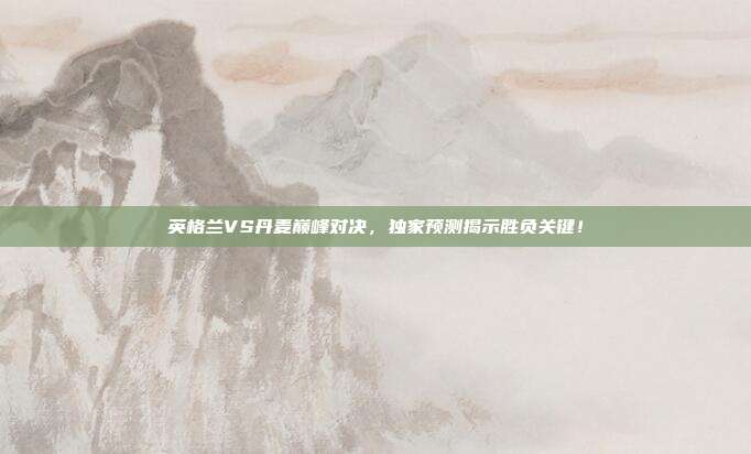 英格兰VS丹麦巅峰对决，独家预测揭示胜负关键！