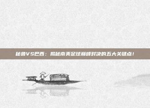 秘鲁VS巴西：揭秘南美足球巅峰对决的五大关键点！