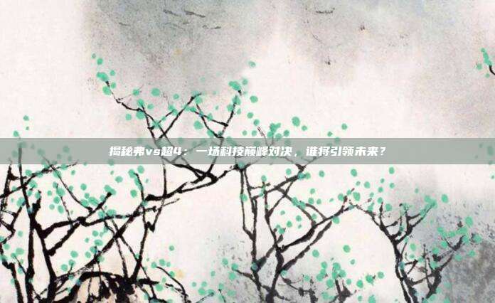 揭秘弗vs超4：一场科技巅峰对决，谁将引领未来？