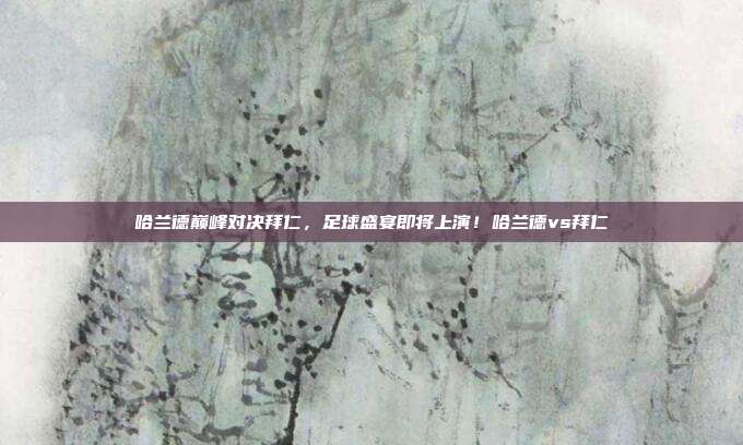 哈兰德巅峰对决拜仁，足球盛宴即将上演！哈兰德vs拜仁