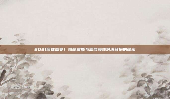 2021篮球盛宴!揭秘雄鹿与篮网巅峰对决背后的秘密