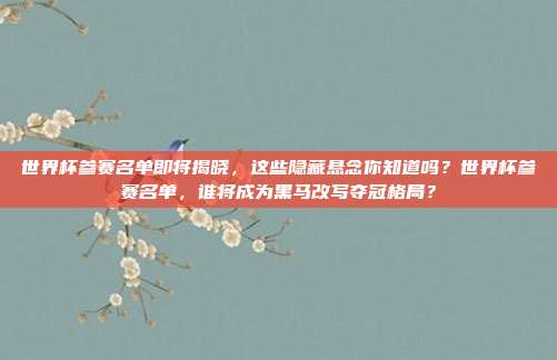 世界杯参赛名单即将揭晓，这些隐藏悬念你知道吗？世界杯参赛名单，谁将成为黑马改写夺冠格局？