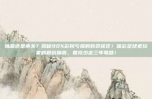 独赢还是串关？揭秘90%彩民亏损的致命误区！体彩足球老玩家的避坑指南，看完少走三年弯路！