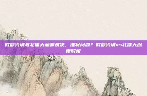 成都兴城与北体大巅峰对决,谁将问鼎?成都兴城vs北体大深度解析