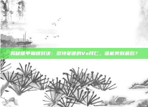 揭秘德甲巅峰对决：多特蒙德的Vs拜仁，谁能笑到最后？