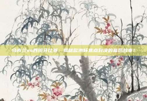 乌克兰vs西班牙比赛：揭秘欧洲杯焦点对决的幕后故事！