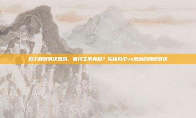 贝尔巅峰对决热刺，谁将主宰英超？揭秘贝尔vs热刺的巅峰对决