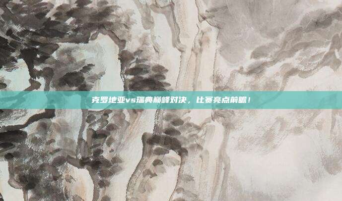克罗地亚vs瑞典巅峰对决，比赛亮点前瞻！