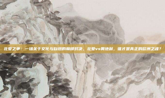 北爱之争：一场关于文化与自然的巅峰对决，北爱vs奥地利，谁才是真正的欧洲之魂？