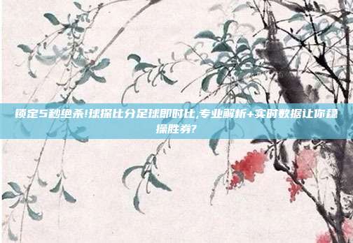 锁定5秒绝杀!球探比分足球即时比,专业解析+实时数据让你稳操胜券?