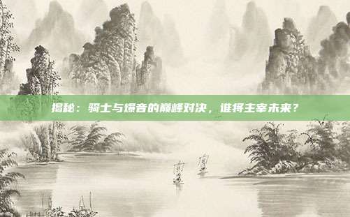 揭秘：骑士与爆音的巅峰对决，谁将主宰未来？