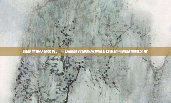揭秘兰斯VS第界：一场巅峰对决背后的SEO策略与网站编辑艺术