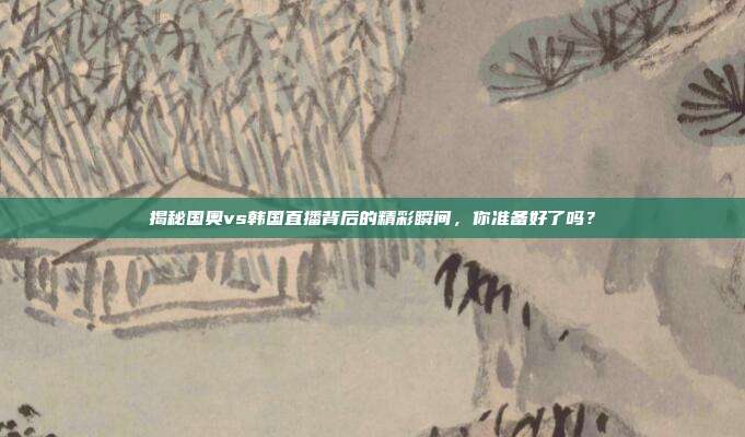 揭秘国奥vs韩国直播背后的精彩瞬间，你准备好了吗？
