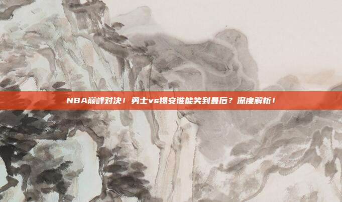 NBA巅峰对决！勇士vs锡安谁能笑到最后？深度解析！