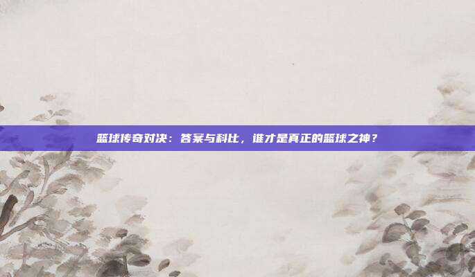 篮球传奇对决:答案与科比,谁才是真正的篮球之神?