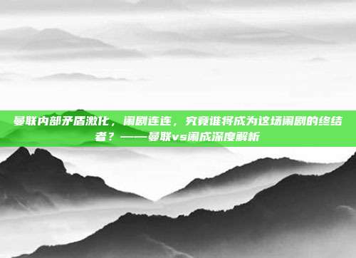 曼联内部矛盾激化，闹剧连连，究竟谁将成为这场闹剧的终结者？——曼联vs闹成深度解析