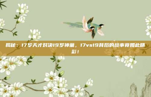 揭秘:17岁天才对决19岁神童,17vs19背后的故事竟如此精彩!