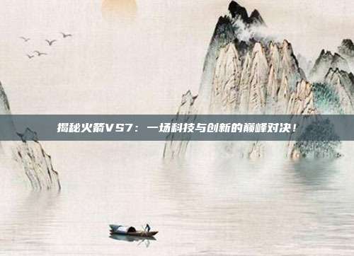揭秘火箭VS7：一场科技与创新的巅峰对决！