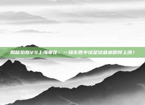 揭秘珀斯VS上海申花:一场东西半球足球盛宴即将上演!