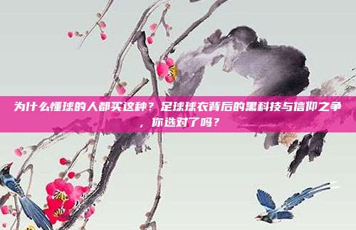 为什么懂球的人都买这种？足球球衣背后的黑科技与信仰之争，你选对了吗？