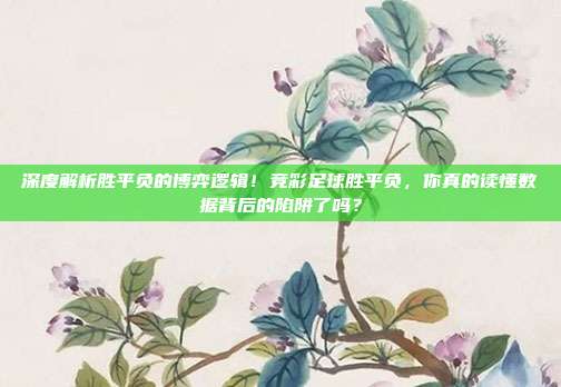 深度解析胜平负的博弈逻辑！竞彩足球胜平负，你真的读懂数据背后的陷阱了吗？