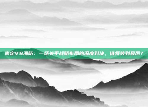 南定VS海防：一场关乎战略布局的深度对决，谁将笑到最后？