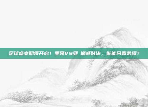 足球盛宴即将开启！里昂VS亚呡巅峰对决，谁能问鼎荣耀？