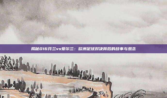 揭秘016芬兰vs爱尔兰：欧洲足球对决背后的故事与悬念