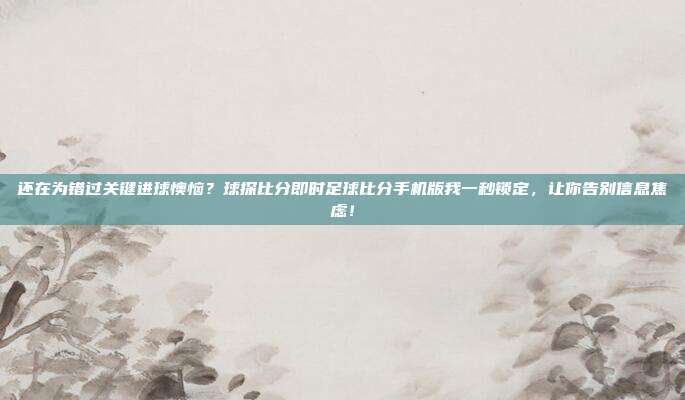 还在为错过关键进球懊恼？球探比分即时足球比分手机版我一秒锁定，让你告别信息焦虑！