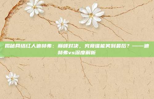 揭秘网络红人迪赫弗：巅峰对决，究竟谁能笑到最后？——迪赫弗vs深度解析