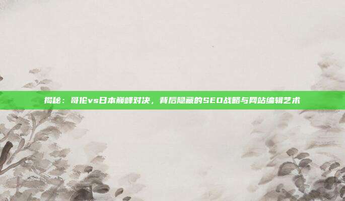 揭秘：哥伦vs日本巅峰对决，背后隐藏的SEO战略与网站编辑艺术
