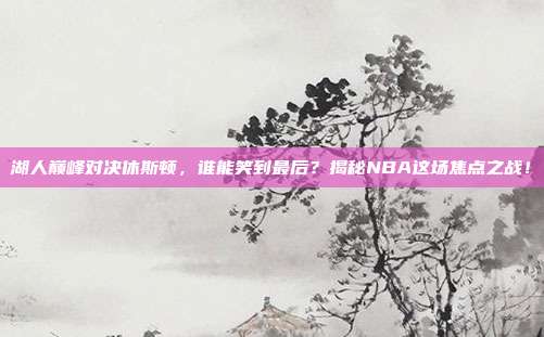 湖人巅峰对决休斯顿,谁能笑到最后?揭秘NBA这场焦点之战!