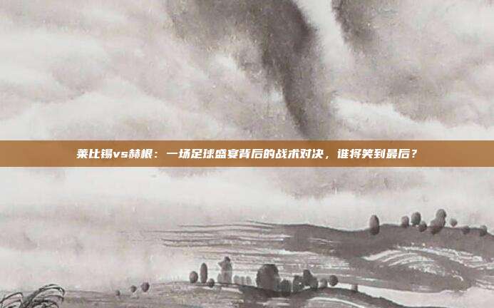 莱比锡vs赫根:一场足球盛宴背后的战术对决,谁将笑到最后?