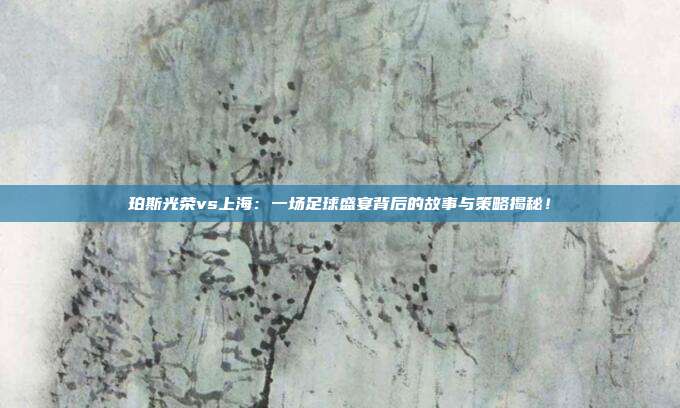 珀斯光荣vs上海：一场足球盛宴背后的故事与策略揭秘！