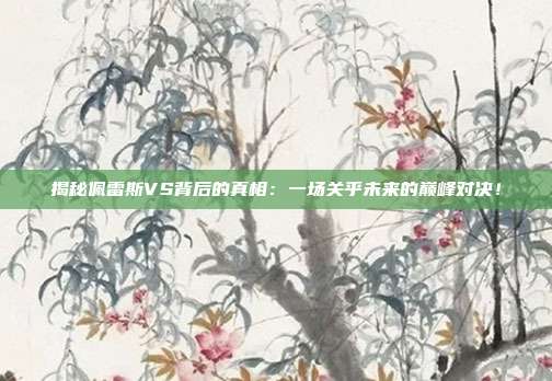 揭秘佩雷斯VS背后的真相：一场关乎未来的巅峰对决！