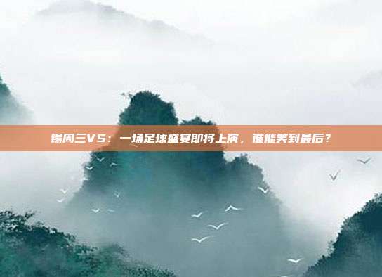 锡周三VS:一场足球盛宴即将上演,谁能笑到最后?