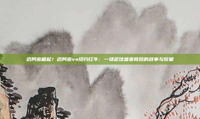 迈阿密崛起!迈阿密vs纽约红牛:一场足球盛宴背后的故事与较量