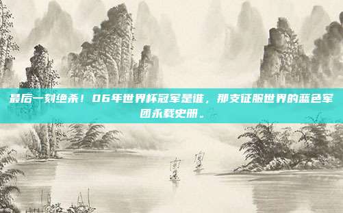 最后一刻绝杀！06年世界杯冠军是谁，那支征服世界的蓝色军团永载史册。