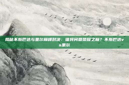 揭秘不斯巴达与里尔巅峰对决：谁将问鼎荣耀之巅？不斯巴达vs里尔