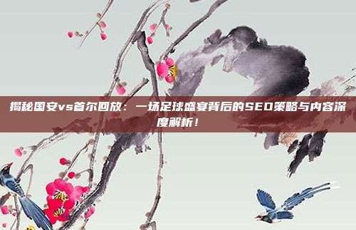 揭秘国安vs首尔回放:一场足球盛宴背后的SEO策略与内容深度解析!