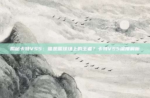 揭秘卡特VS5：谁是篮球场上的王者？卡特VS5深度解析