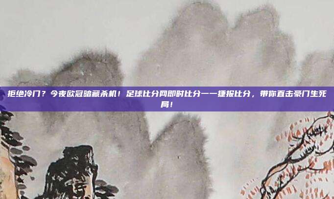 拒绝冷门？今夜欧冠暗藏杀机！足球比分网即时比分一一捷报比分，带你直击豪门生死局！