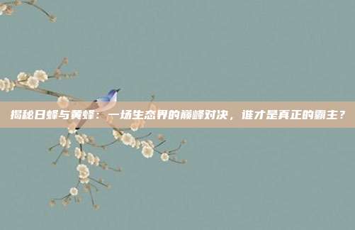 揭秘日蜂与黄蜂：一场生态界的巅峰对决，谁才是真正的霸主？