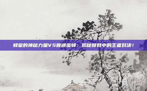 蜂皇的神秘力量VS普通蜜蜂：揭秘蜂群中的王者对决！