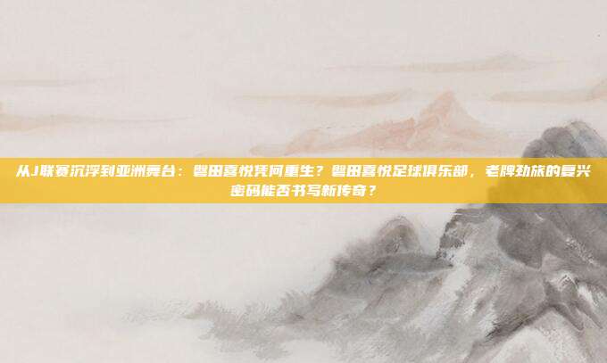 从J联赛沉浮到亚洲舞台：磐田喜悦凭何重生？磐田喜悦足球俱乐部，老牌劲旅的复兴密码能否书写新传奇？