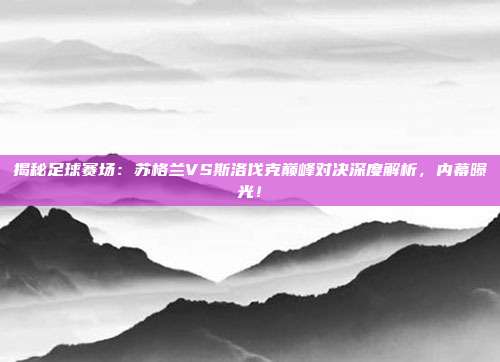 揭秘足球赛场:苏格兰VS斯洛伐克巅峰对决深度解析,内幕曝光!